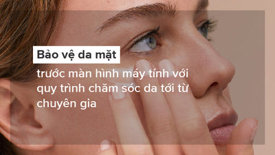 Bảo vệ da mặt trước màn hình máy tính với quy trình chăm sóc da tới từ chuyên gia