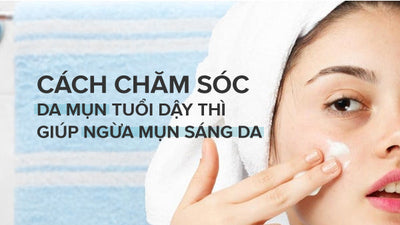 Top 4 cách chăm sóc da mụn tuổi dậy thì cho da sáng mịn rạng rỡ