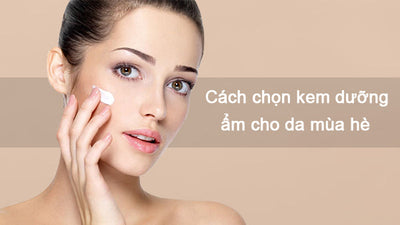 Cách chọn kem dưỡng ẩm cho da vào mùa hè cho da sáng mịn hoàn hảo
