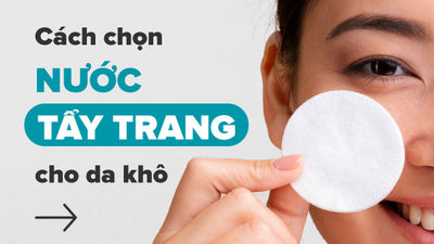 Chuyên gia chia sẻ cách chọn nước tẩy trang cho da khô