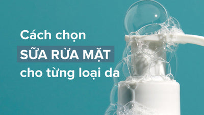 Chuyên gia chia sẻ cách chọn sữa rửa mặt cho từng loại da