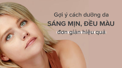 Gợi ý cách dưỡng da sáng mịn và đều màu đơn giản hiệu quả