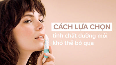 Bật mí cách lựa chọn tinh chất dưỡng môi an toàn, hiệu quả