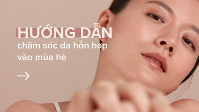 Ghi nhớ những điều sau để chăm sóc làn da hỗn hợp vào mùa hè đúng cách