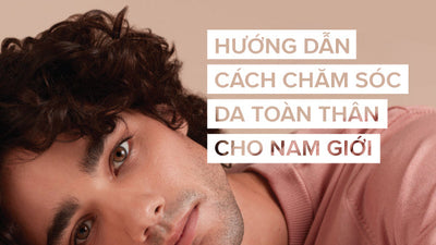 Hướng dẫn cách chăm sóc da toàn thân cho nam giới đơn giản và hiệu quả