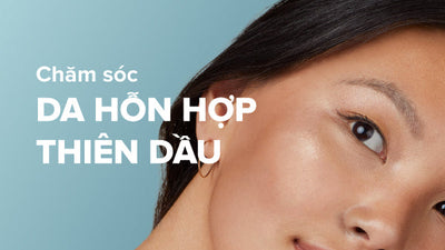 Bí quyết chăm sóc da hỗn hợp thiên dầu sạch sẽ và sáng mịn