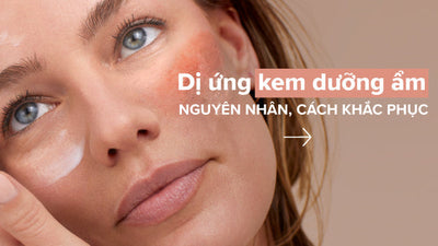 Dị ứng kem dưỡng ẩm - Nguyên nhân, cách chăm sóc phù hợp