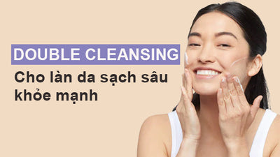 Phương pháp Double Cleansing cho làn da sạch sâu khỏe mạnh