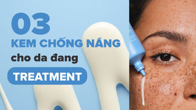 Top 3 kem chống nắng cho da treatment dịu nhẹ, hiệu quả cao