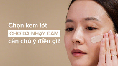 Chọn kem lót cho da nhạy cảm cần chú ý điều gì?