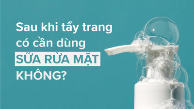Giải đáp: Sau khi tẩy trang có cần dùng sữa rửa mặt không?