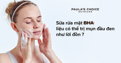 Sữa rửa mặt BHA trị mụn đầu đen có hiệu quả không? Nên mua sữa rửa mặt BHA trị mụn đầu đen nào?