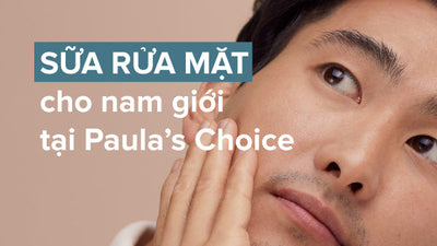 Top 4 sữa rửa mặt cho nam giới được yêu thích nhất tại Paula's Choice