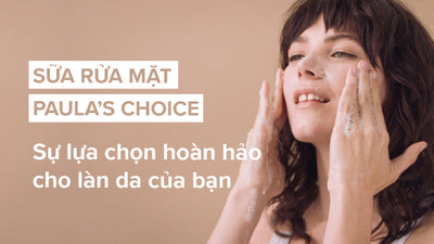 Sữa rửa mặt Paula's Choice - Sự lựa chọn hoàn hảo cho làn da của bạn