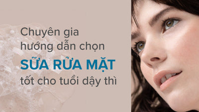 Chuyên gia gợi ý top sữa rửa mặt tốt cho tuổi dậy thì