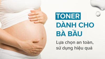 Toner dành cho bà bầu - Lựa chọn an toàn, sử dụng hiệu quả