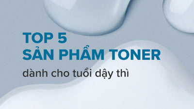 Top 5 sản phẩm toner dành cho tuổi dậy thì chuyên gia khuyên dùng