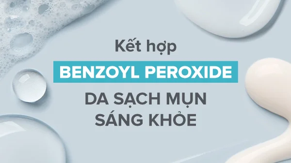 Benzoyl Peroxide kết hợp với gì, thành phần kết hợp với Benzoyl Peroxide